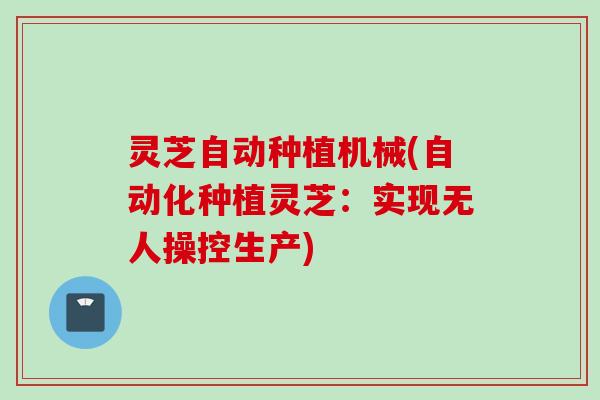 灵芝自动种植机械(自动化种植灵芝:实现无人操控生产) 灵芝自动种植机械(自动化种植灵芝:实现无人操控生产)
