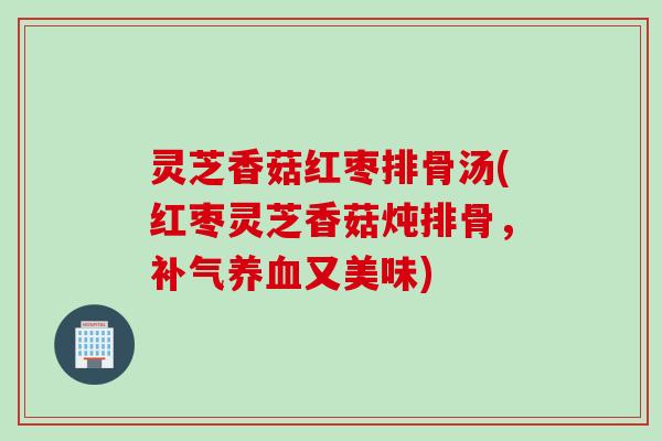 灵芝香菇红枣排骨汤(红枣灵芝香菇炖排骨,又美味) 灵芝香菇红枣排骨汤(红枣灵芝香菇炖排骨,又美味)