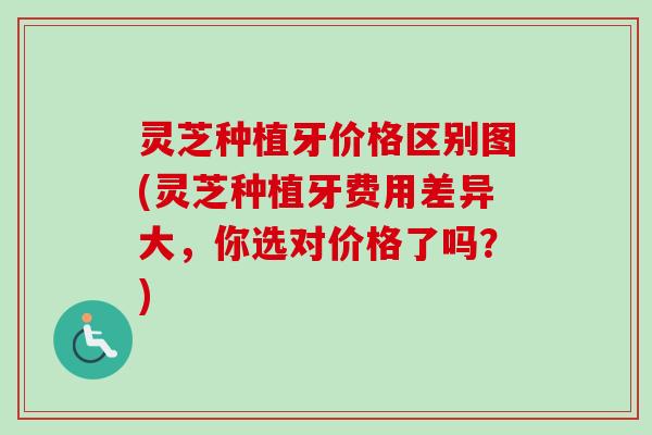 灵芝种植牙价格区别图(灵芝种植牙费用差异大，你选对价格了吗？)