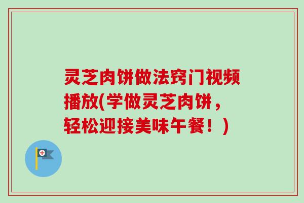 灵芝肉饼做法窍门视频播放(学做灵芝肉饼，轻松迎接美味午餐！)