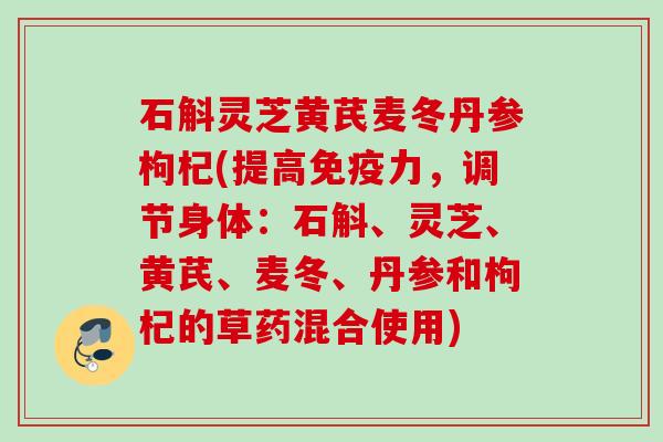 石斛灵芝黄芪麦冬丹参枸杞(提高免疫力，调节身体：石斛、灵芝、黄芪、麦冬、丹参和枸杞的草药混合使用)