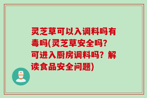 灵芝草可以入调料吗有毒吗(灵芝草安全吗？可进入厨房调料吗？解读食品安全问题)