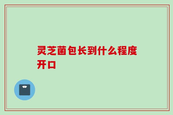 灵芝菌包长到什么程度开口