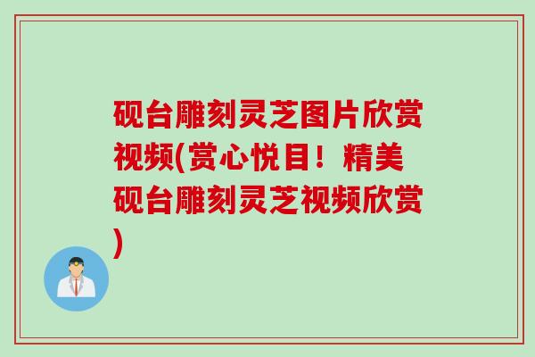 砚台雕刻灵芝图片欣赏视频(赏心悦目！精美砚台雕刻灵芝视频欣赏)