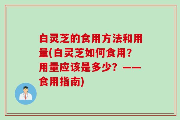 白灵芝的食用方法和用量(白灵芝如何食用?用量应该是多少?——食用指南) 白灵芝的食用方法和用量(白灵芝如何食用?用量应该是多少?——食用指南)