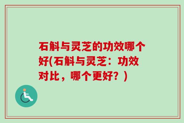 石斛与灵芝的功效哪个好(石斛与灵芝：功效对比，哪个更好？)