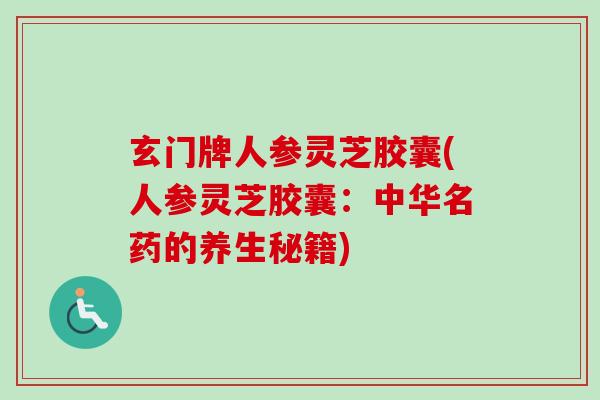 玄门牌人参灵芝胶囊(人参灵芝胶囊：中华名药的养生秘籍)