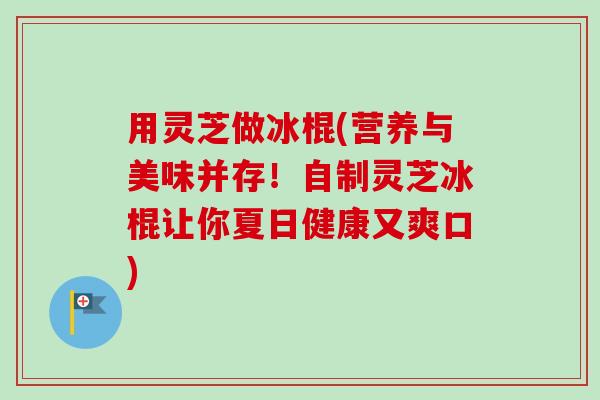 用灵芝做冰棍(营养与美味并存!自制灵芝冰棍让你夏日健康又爽口) 用灵芝做冰棍(营养与美味并存!自制灵芝冰棍让你夏日健康又爽口)