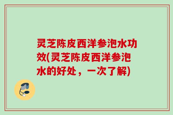 灵芝陈皮西洋参泡水功效(灵芝陈皮西洋参泡水的好处,一次了解) 灵芝陈皮西洋参泡水功效(灵芝陈皮西洋参泡水的好处,一次了解)