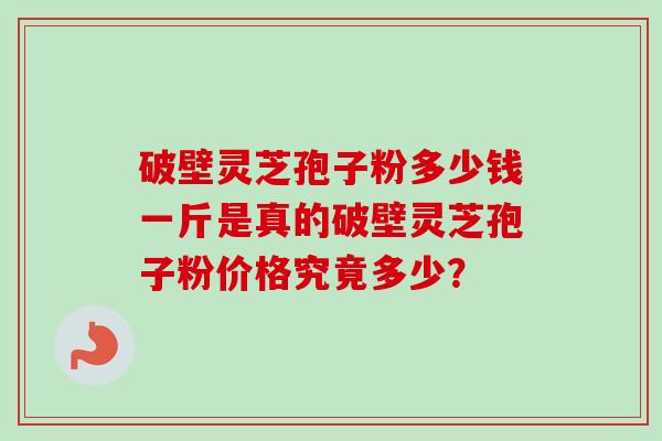 破壁灵芝孢子粉多少钱一斤是真的破壁灵芝孢子粉价格究竟多少？