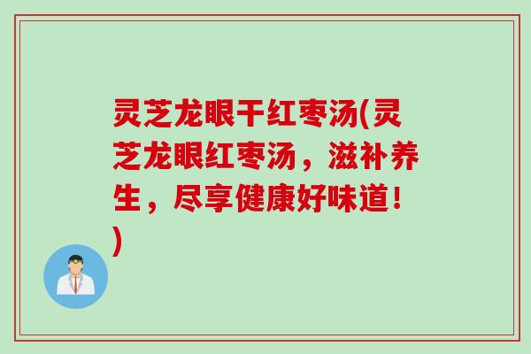 灵芝龙眼干红枣汤(灵芝龙眼红枣汤，滋补养生，尽享健康好味道！)