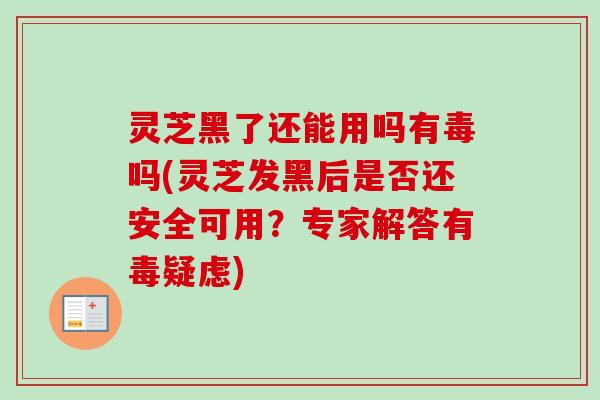 灵芝黑了还能用吗有毒吗(灵芝发黑后是否还安全可用?专家解答有毒疑虑) 灵芝黑了还能用吗有毒吗(灵芝发黑后是否还安全可用?专家解答有毒疑虑)