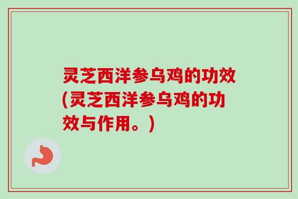 灵芝西洋参乌鸡的功效(灵芝西洋参乌鸡的功效与作用。)