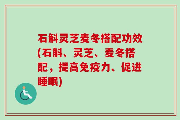 石斛灵芝麦冬搭配功效(石斛、灵芝、麦冬搭配,提高免疫力、促进) 石斛灵芝麦冬搭配功效(石斛、灵芝、麦冬搭配,提高免疫力、促进)