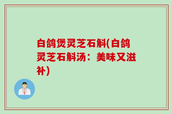白鸽煲灵芝石斛(白鸽灵芝石斛汤：美味又滋补)
