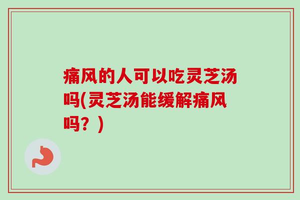 痛风的人可以吃灵芝汤吗(灵芝汤能缓解痛风吗?) 痛风的人可以吃灵芝汤吗(灵芝汤能缓解痛风吗?)