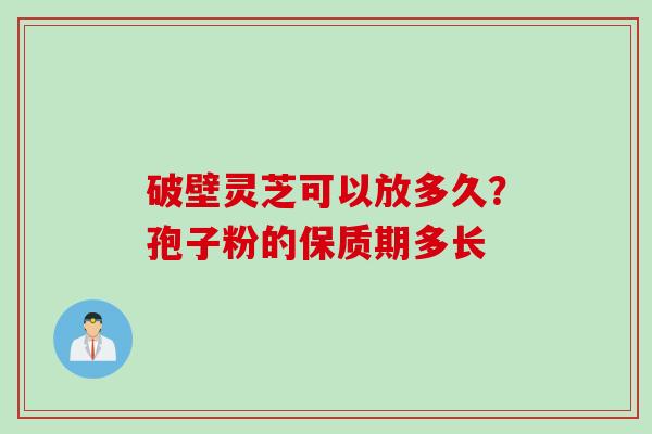 破壁灵芝可以放多久？孢子粉的保质期多长