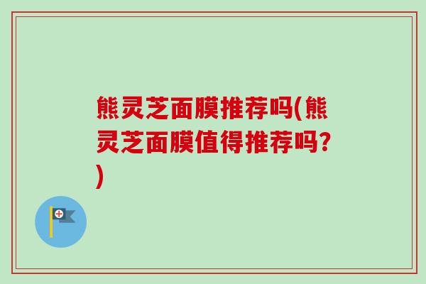 熊灵芝面膜推荐吗(熊灵芝面膜值得推荐吗?) 熊灵芝面膜推荐吗(熊灵芝面膜值得推荐吗?)
