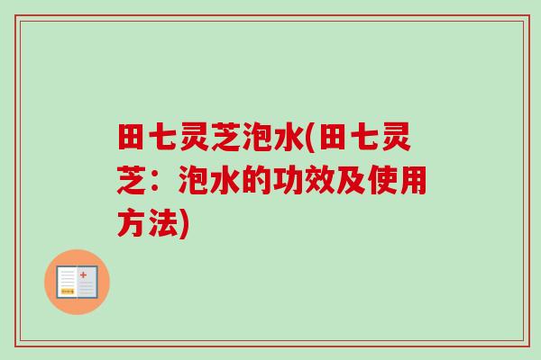 田七灵芝泡水(田七灵芝：泡水的功效及使用方法)