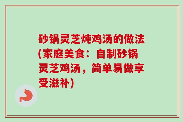 砂锅灵芝炖鸡汤的做法(家庭美食:自制砂锅灵芝鸡汤,简单易做享受滋补) 砂锅灵芝炖鸡汤的做法(家庭美食:自制砂锅灵芝鸡汤,简单易做享受滋补)