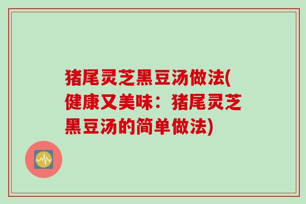 猪尾灵芝黑豆汤做法(健康又美味：猪尾灵芝黑豆汤的简单做法)