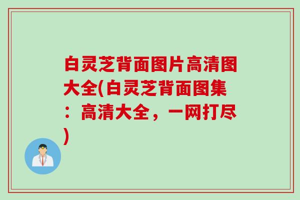白灵芝背面图片高清图大全(白灵芝背面图集:高清大全,一网打尽) 白灵芝背面图片高清图大全(白灵芝背面图集:高清大全,一网打尽)