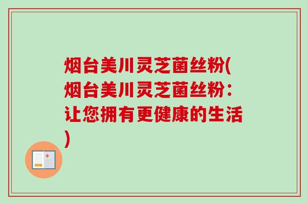 烟台美川灵芝菌丝粉(烟台美川灵芝菌丝粉:让您拥有更健康的生活) 烟台美川灵芝菌丝粉(烟台美川灵芝菌丝粉:让您拥有更健康的生活)