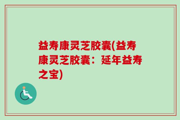 益寿康灵芝胶囊(益寿康灵芝胶囊：延年益寿之宝)