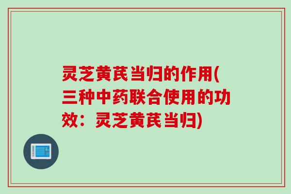 灵芝黄芪当归的作用(三种联合使用的功效:灵芝黄芪当归) 灵芝黄芪当归的作用(三种联合使用的功效:灵芝黄芪当归)
