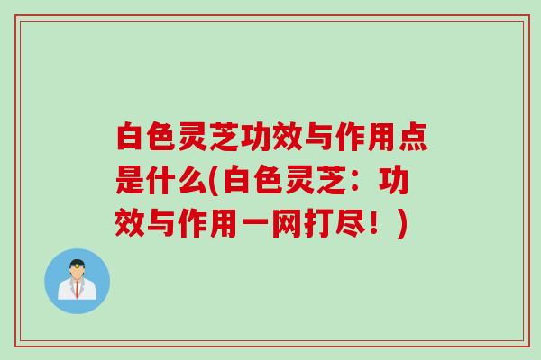白色灵芝功效与作用点是什么(白色灵芝：功效与作用一网打尽！)