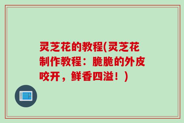 灵芝花的教程(灵芝花制作教程：脆脆的外皮咬开，鲜香四溢！)