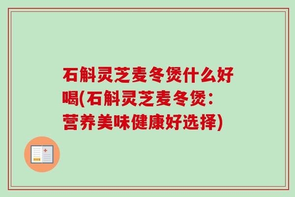 石斛灵芝麦冬煲什么好喝(石斛灵芝麦冬煲：营养美味健康好选择)