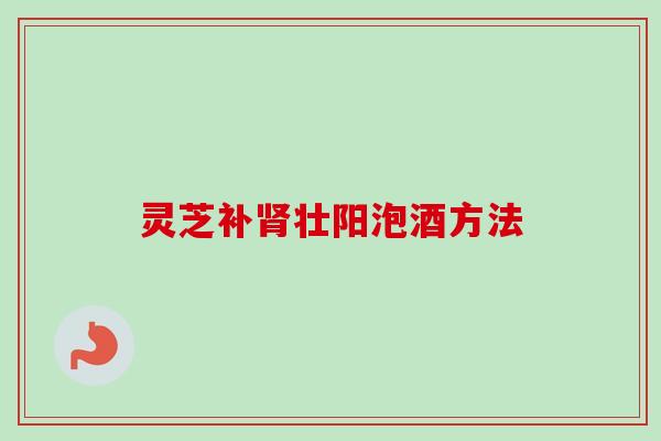 灵芝补肾壮阳泡酒方法