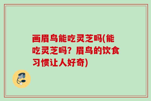 画眉鸟能吃灵芝吗(能吃灵芝吗？眉鸟的饮食习惯让人好奇)