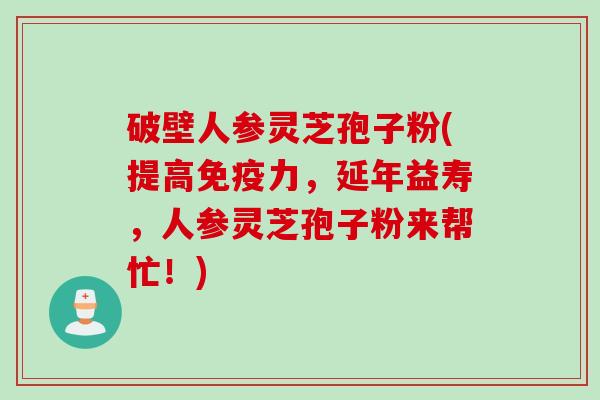 破壁人参灵芝孢子粉(提高免疫力,延年益寿,人参灵芝孢子粉来帮忙!) 破壁人参灵芝孢子粉(提高免疫力,延年益寿,人参灵芝孢子粉来帮忙!)