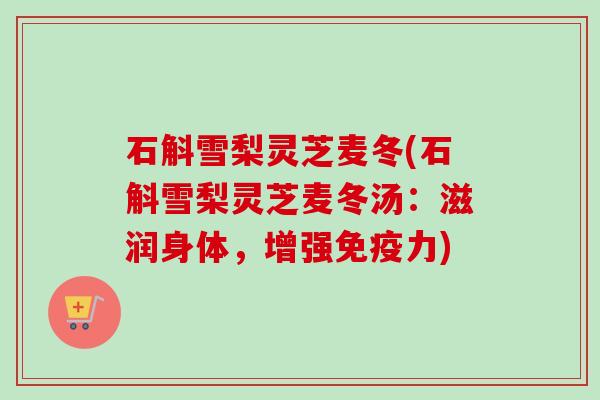 石斛雪梨灵芝麦冬(石斛雪梨灵芝麦冬汤：滋润身体，增强免疫力)