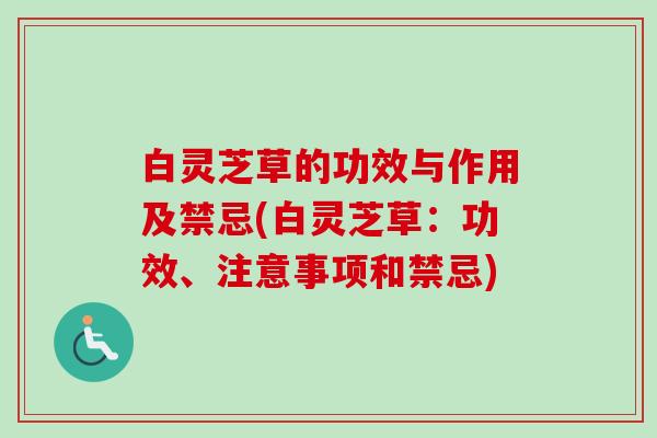 白灵芝草的功效与作用及禁忌(白灵芝草：功效、注意事项和禁忌)