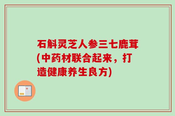 石斛灵芝人参三七鹿茸(中药材联合起来，打造健康养生良方)