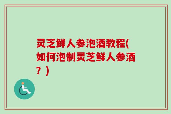 灵芝鲜人参泡酒教程(如何泡制灵芝鲜人参酒？)