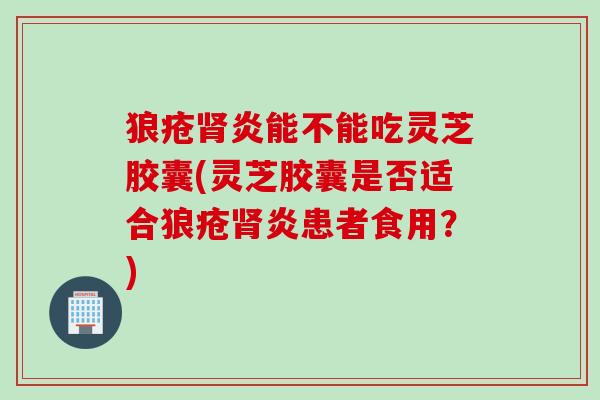 狼疮肾炎能不能吃灵芝胶囊(灵芝胶囊是否适合狼疮肾炎患者食用？)