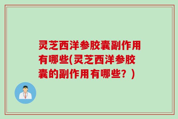 灵芝西洋参胶囊副作用有哪些(灵芝西洋参胶囊的副作用有哪些？)