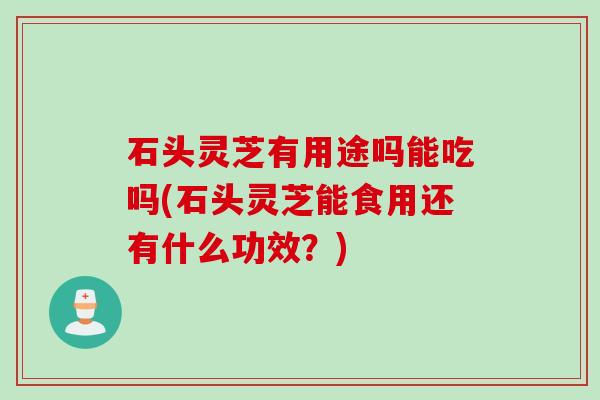 石头灵芝有用途吗能吃吗(石头灵芝能食用还有什么功效？)