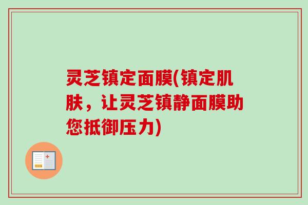灵芝镇定面膜(镇定,让灵芝面膜助您抵御压力) 灵芝镇定面膜(镇定,让灵芝面膜助您抵御压力)