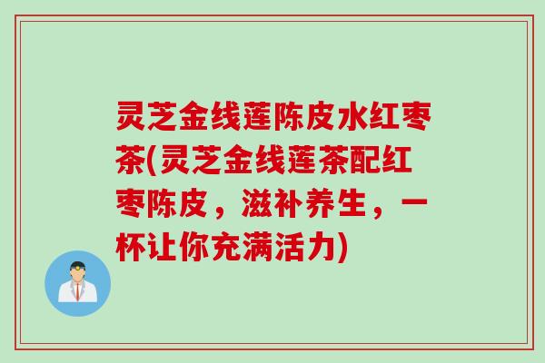 灵芝金线莲陈皮水红枣茶(灵芝金线莲茶配红枣陈皮,滋补养生,一杯让你充满活力) 灵芝金线莲陈皮水红枣茶(灵芝金线莲茶配红枣陈皮,滋补养生,一杯让你充满活力)
