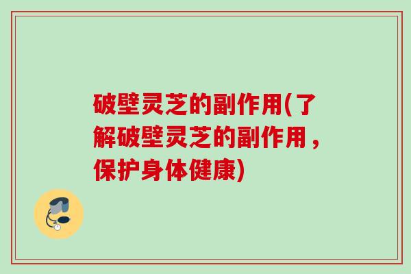 破壁灵芝的副作用(了解破壁灵芝的副作用，保护身体健康)