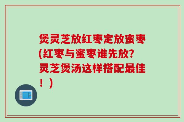 煲灵芝放红枣定放蜜枣(红枣与蜜枣谁先放？灵芝煲汤这样搭配佳！)