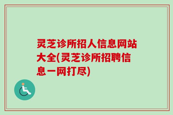 灵芝诊所招人信息网站大全(灵芝诊所招聘信息一网打尽)