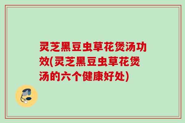 灵芝黑豆虫草花煲汤功效(灵芝黑豆虫草花煲汤的六个健康好处)