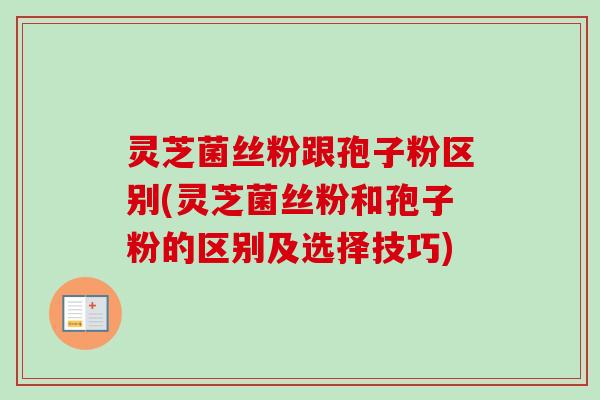 灵芝菌丝粉跟孢子粉区别(灵芝菌丝粉和孢子粉的区别及选择技巧)