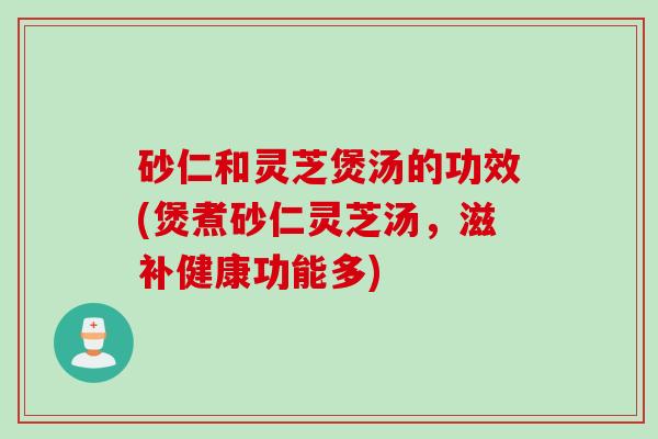 砂仁和灵芝煲汤的功效(煲煮砂仁灵芝汤，滋补健康功能多)